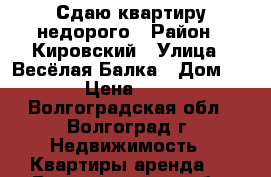 Сдаю квартиру недорого › Район ­ Кировский › Улица ­ Весёлая Балка › Дом ­ 1 › Цена ­ 999 - Волгоградская обл., Волгоград г. Недвижимость » Квартиры аренда   . Волгоградская обл.,Волгоград г.